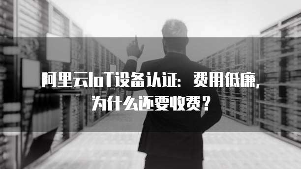 阿里云IoT设备认证:费用低廉,为什么还要收费?