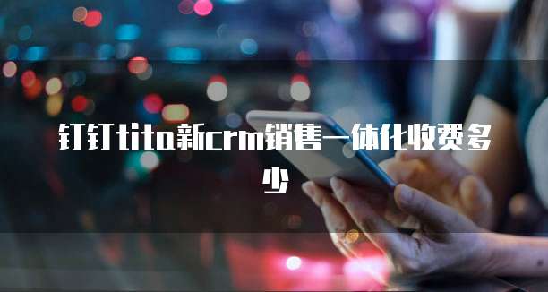 钉钉tita新crm销售一体化收费多少