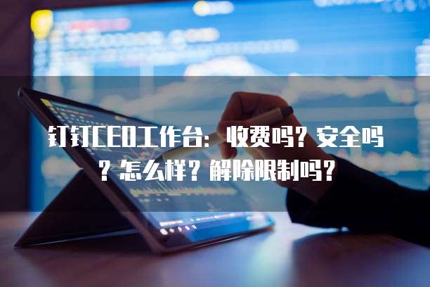 钉钉CEO工作台:收费吗?安全吗?怎么样?解除限制吗?