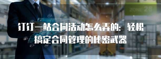 钉钉一站合同活动怎么弄的:轻松搞定合同管理的秘密武器