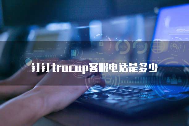 钉钉tracup客服电话是多少