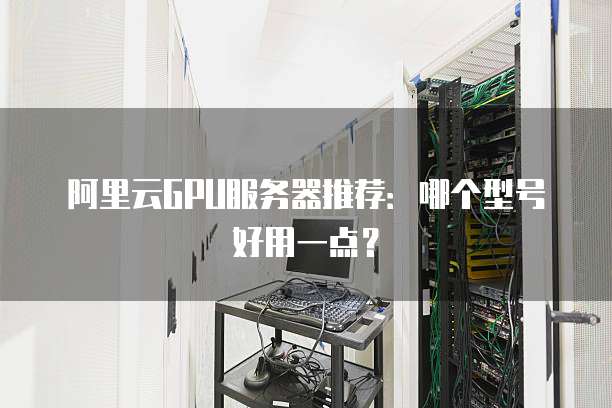 阿里云GPU服务器推荐:哪个型号好用一点?