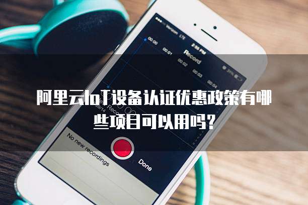 阿里云IoT设备认证优惠政策有哪些项目可以用吗?