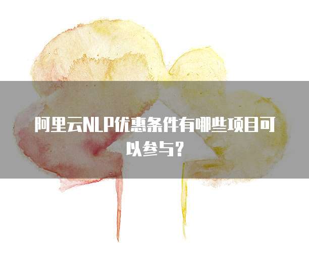 阿里云NLP优惠条件有哪些项目可以参与?