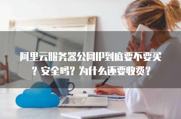 阿里云服务器公网IP到底要不要买？安全吗？为什么还要收费？