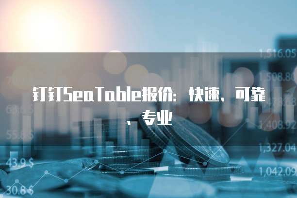 钉钉SeaTable报价:快速、可靠、专业