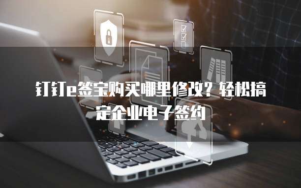 钉钉e签宝购买哪里修改?轻松搞定企业电子签约