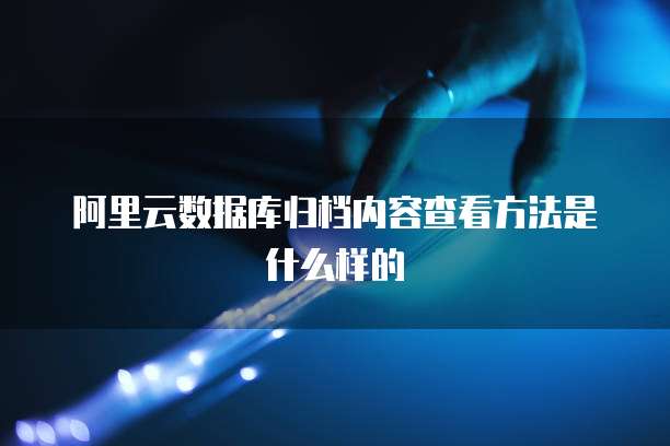 阿里云数据库归档内容查看方法是什么样的
