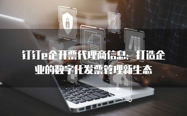 钉钉e企开票代理商信息:打造企业的数字化发票管理新生态
