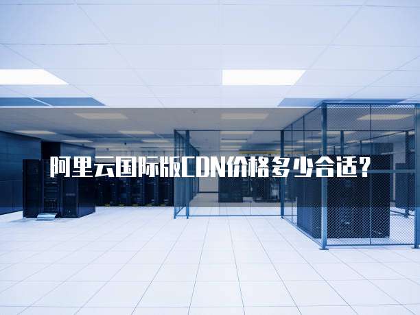 阿里云国际版CDN价格多少合适？