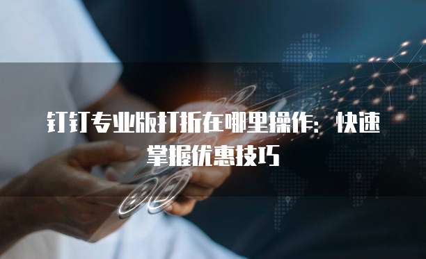 钉钉专业版打折在哪里操作：快速掌握优惠技巧