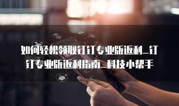 如何轻松领取钉钉专业版返利_钉钉专业版返利指南_科技小帮手