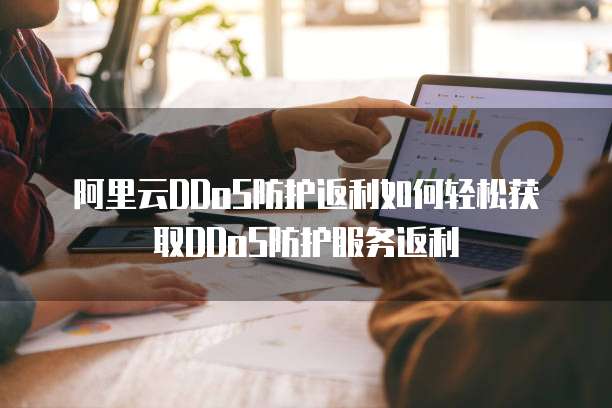 阿里云DDoS防护返利如何轻松获取DDoS防护服务返利