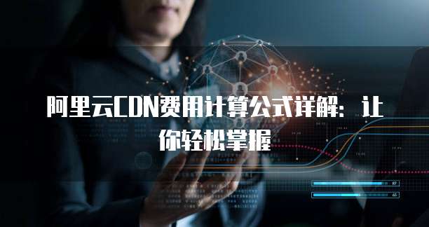 阿里云CDN费用计算公式详解:让你轻松掌握