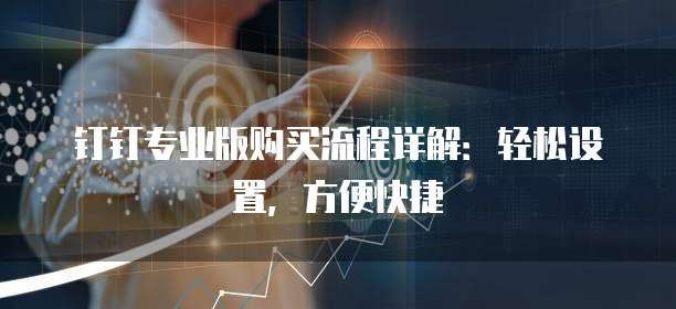 钉钉专业版购买流程详解:轻松设置,方便快捷
