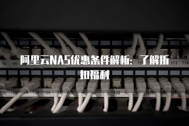 阿里云NAS优惠条件解析:了解折扣福利
