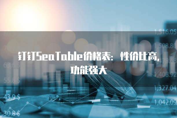 钉钉SeaTable价格表:性价比高,功能强大
