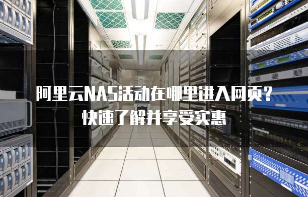 阿里云NAS活动在哪里进入网页?快速了解并享受实惠