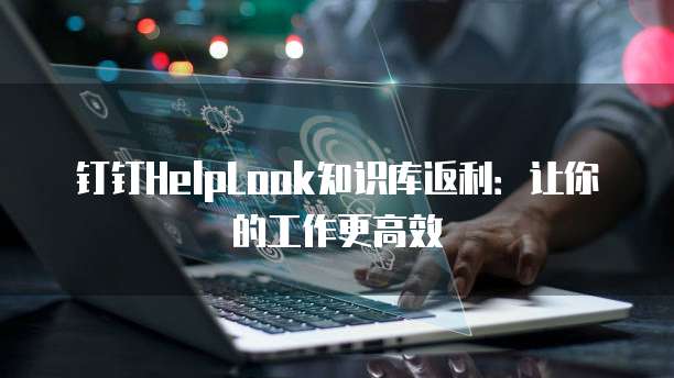 钉钉HelpLook知识库返利：让你的工作更高效