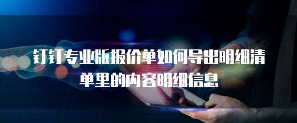 钉钉专业版报价单如何导出明细清单里的内容明细信息
