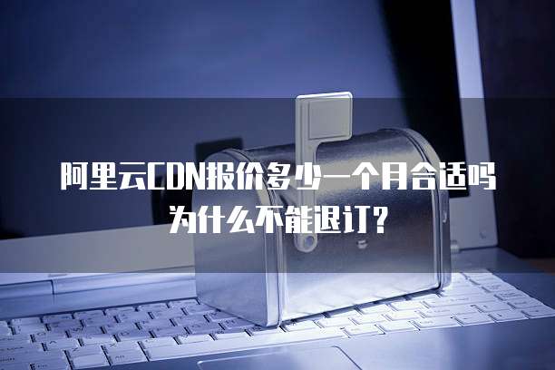 阿里云CDN报价多少一个月合适吗为什么不能退订?