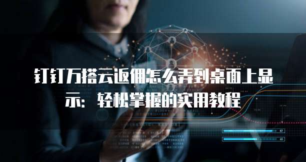 钉钉万搭云返佣怎么弄到桌面上显示:轻松掌握的实用教程