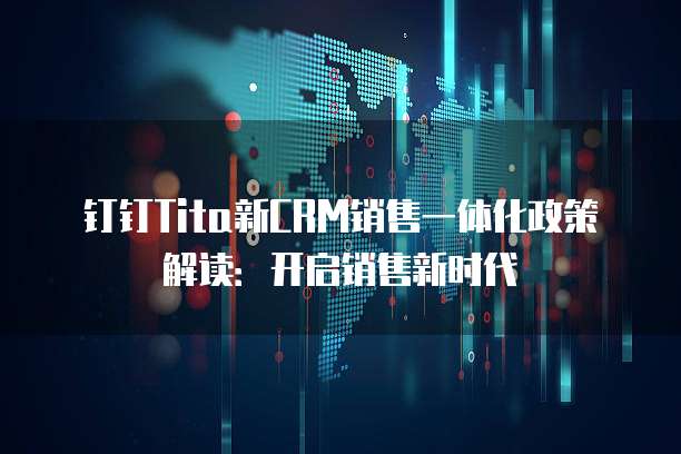 钉钉Tita新CRM销售一体化政策解读：开启销售新时代