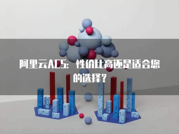 阿里云ACS：性价比高还是适合您的选择？