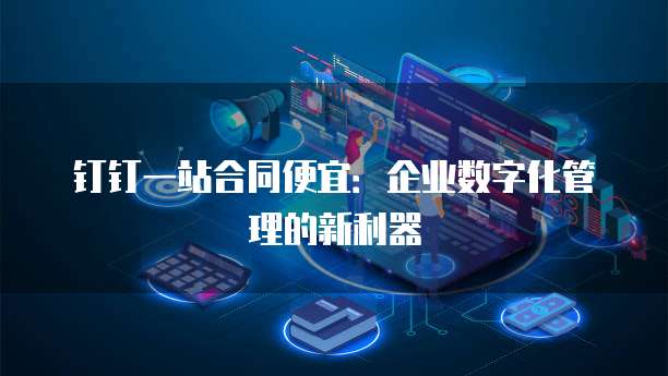 钉钉一站合同便宜:企业数字化管理的新利器