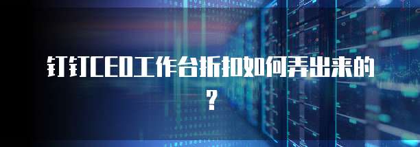 钉钉CEO工作台折扣如何弄出来的？