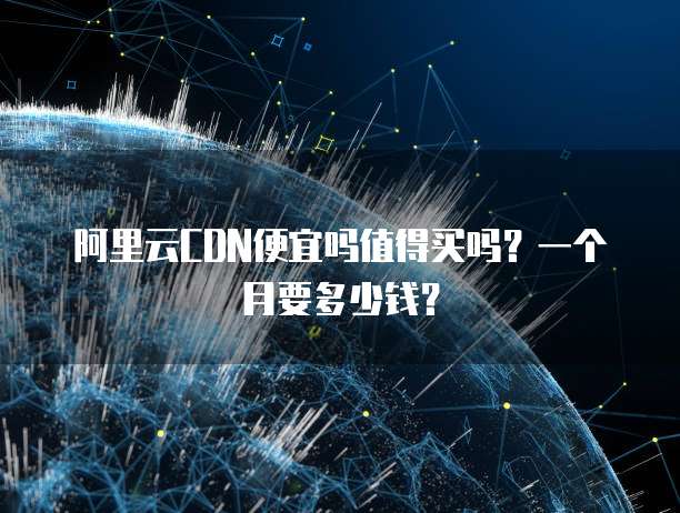 阿里云CDN便宜吗值得买吗?一个月要多少钱?