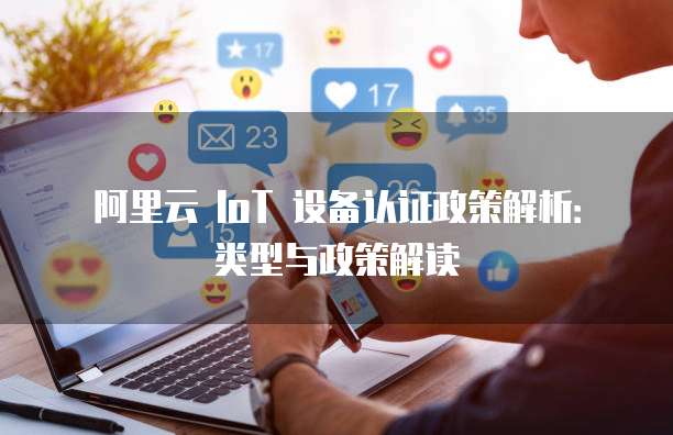 阿里云 IoT 设备认证政策解析:类型与政策解读