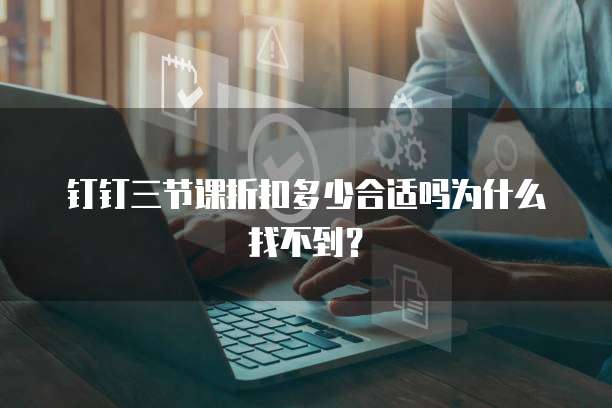 钉钉三节课折扣多少合适吗为什么找不到?