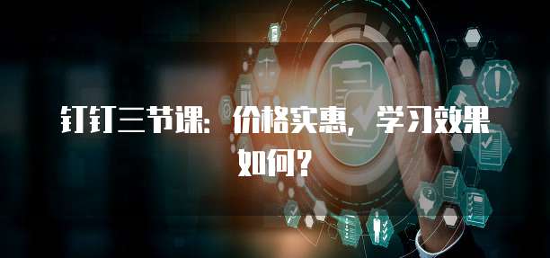 钉钉三节课:价格实惠,学习效果如何?