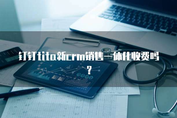 钉钉tita新CRM销售一体化收费吗?