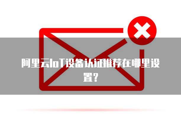阿里云IoT设备认证推荐在哪里设置?
