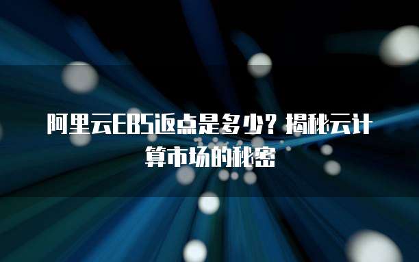 阿里云EBS返点是多少?揭秘云计算市场的秘密