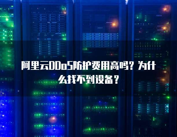 阿里云DDoS防护费用高吗?为什么找不到设备?