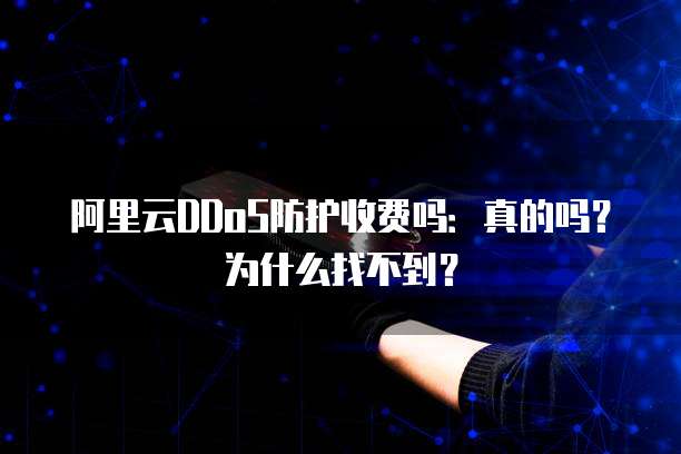 阿里云DDoS防护收费吗:真的吗?为什么找不到?
