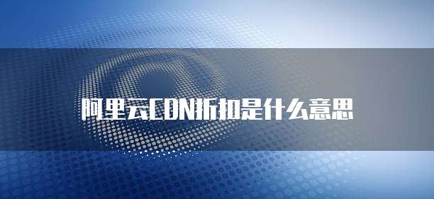 阿里云CDN折扣是什么意思