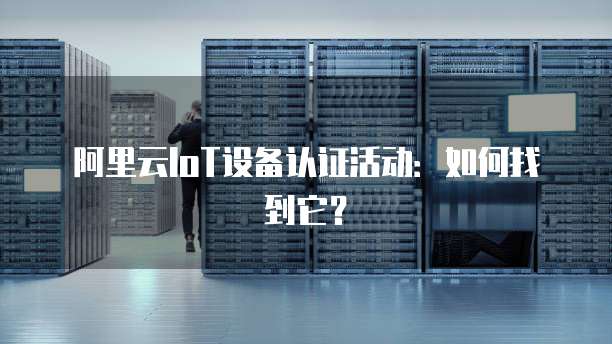 阿里云IoT设备认证活动:如何找到它?