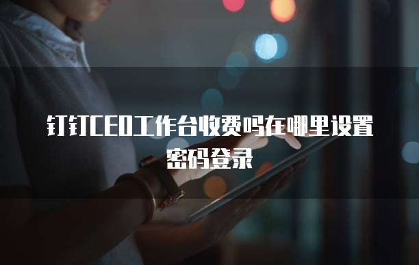 钉钉CEO工作台收费吗在哪里设置密码登录