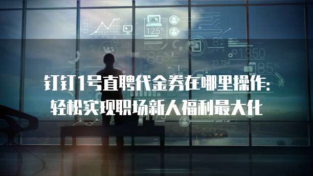 钉钉1号直聘代金券在哪里操作:轻松实现职场新人福利最大化