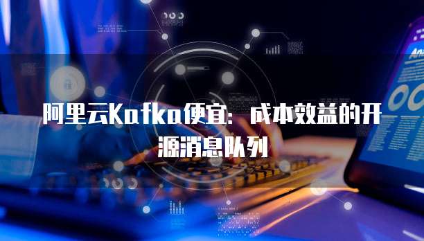 阿里云Kafka便宜:成本效益的开源消息队列