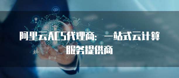 阿里云ACS代理商:一站式云计算服务提供商