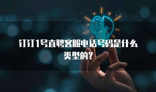 钉钉1号直聘客服电话号码是什么类型的?