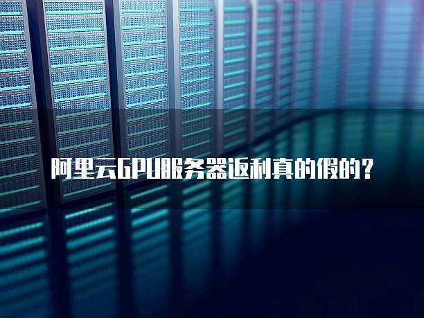 阿里云GPU服务器返利真的假的?