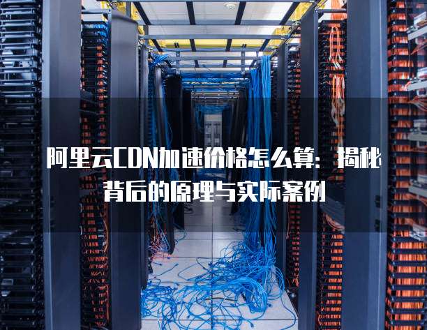 阿里云CDN加速价格怎么算：揭秘背后的原理与实际案例