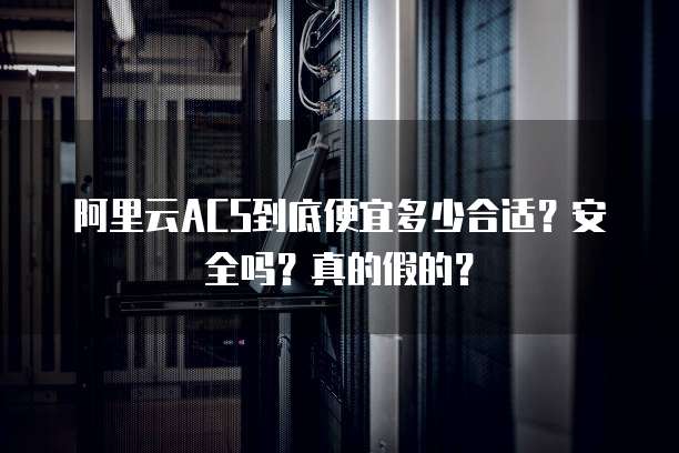 阿里云ACS到底便宜多少合适?安全吗?真的假的?