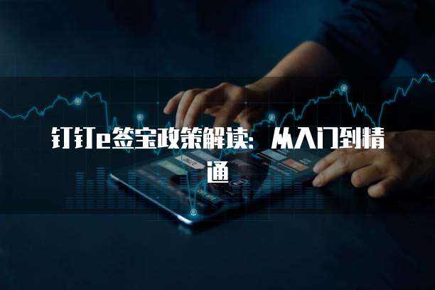 钉钉e签宝政策解读:从入门到精通
